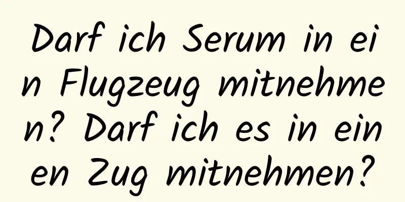 Darf ich Serum in ein Flugzeug mitnehmen? Darf ich es in einen Zug mitnehmen?