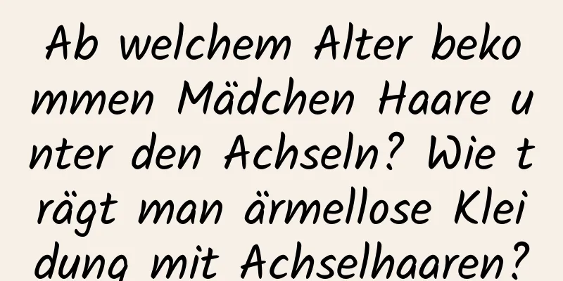 Ab welchem ​​Alter bekommen Mädchen Haare unter den Achseln? Wie trägt man ärmellose Kleidung mit Achselhaaren?