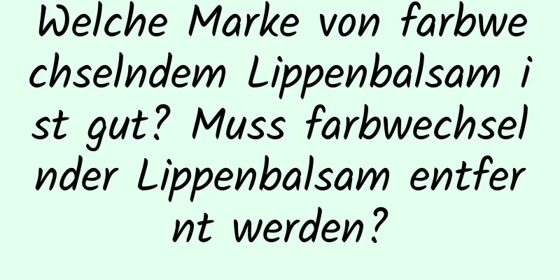 Welche Marke von farbwechselndem Lippenbalsam ist gut? Muss farbwechselnder Lippenbalsam entfernt werden?