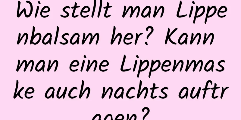 Wie stellt man Lippenbalsam her? Kann man eine Lippenmaske auch nachts auftragen?