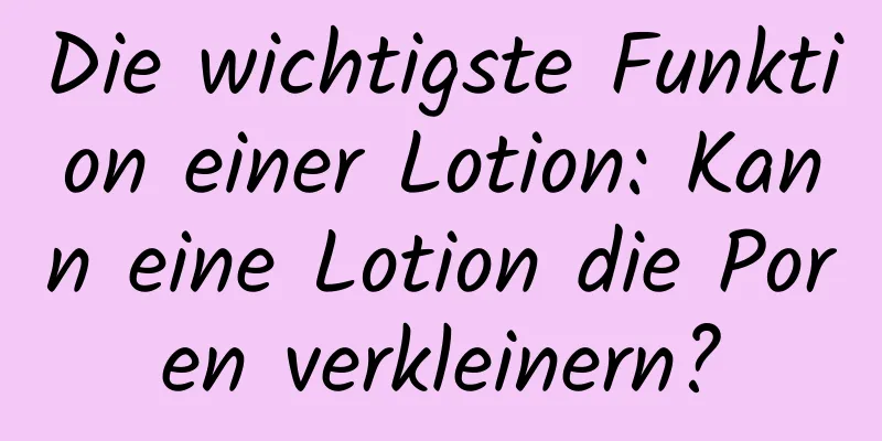 Die wichtigste Funktion einer Lotion: Kann eine Lotion die Poren verkleinern?