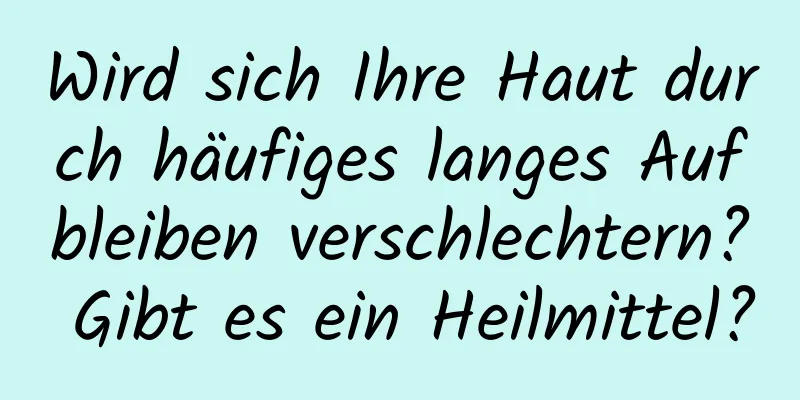 Wird sich Ihre Haut durch häufiges langes Aufbleiben verschlechtern? Gibt es ein Heilmittel?