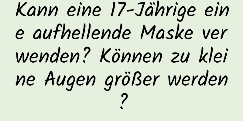 Kann eine 17-Jährige eine aufhellende Maske verwenden? Können zu kleine Augen größer werden?