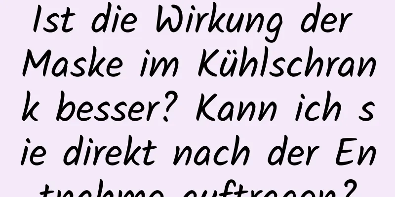 Ist die Wirkung der Maske im Kühlschrank besser? Kann ich sie direkt nach der Entnahme auftragen?