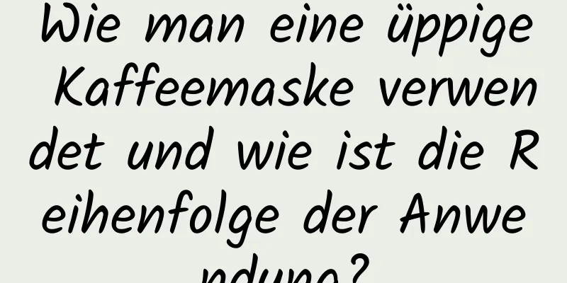 Wie man eine üppige Kaffeemaske verwendet und wie ist die Reihenfolge der Anwendung?