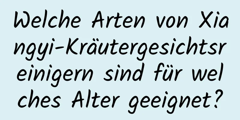 Welche Arten von Xiangyi-Kräutergesichtsreinigern sind für welches Alter geeignet?