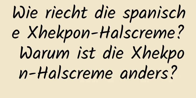 Wie riecht die spanische Xhekpon-Halscreme? Warum ist die Xhekpon-Halscreme anders?