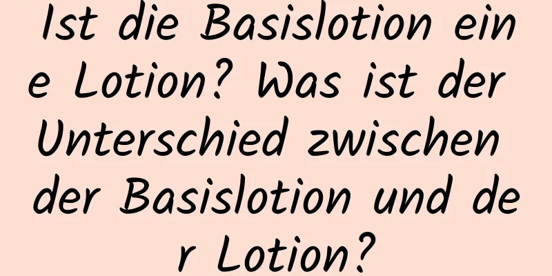 Ist die Basislotion eine Lotion? Was ist der Unterschied zwischen der Basislotion und der Lotion?