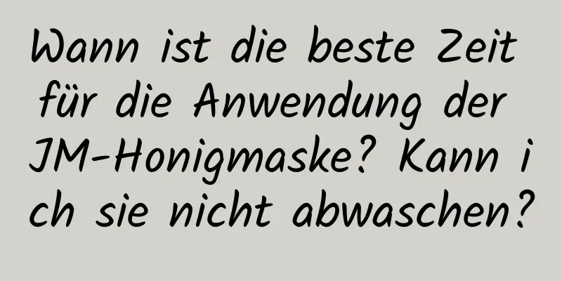 Wann ist die beste Zeit für die Anwendung der JM-Honigmaske? Kann ich sie nicht abwaschen?