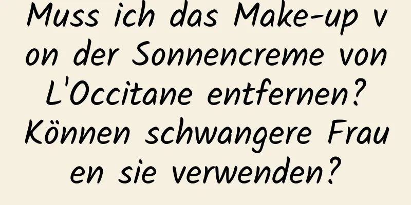 Muss ich das Make-up von der Sonnencreme von L'Occitane entfernen? Können schwangere Frauen sie verwenden?
