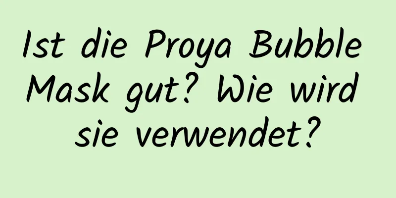 Ist die Proya Bubble Mask gut? Wie wird sie verwendet?