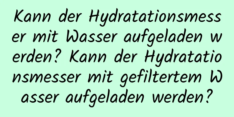 Kann der Hydratationsmesser mit Wasser aufgeladen werden? Kann der Hydratationsmesser mit gefiltertem Wasser aufgeladen werden?