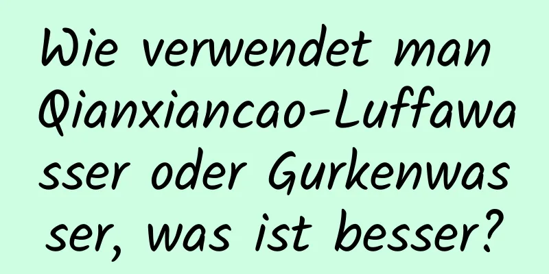 Wie verwendet man Qianxiancao-Luffawasser oder Gurkenwasser, was ist besser?