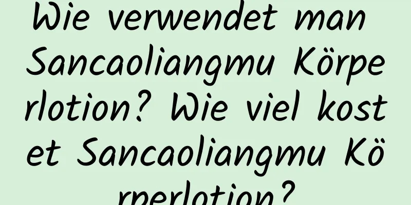 Wie verwendet man Sancaoliangmu Körperlotion? Wie viel kostet Sancaoliangmu Körperlotion?