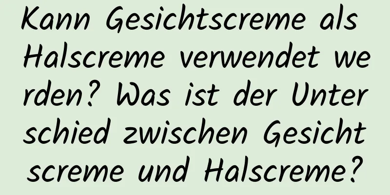 Kann Gesichtscreme als Halscreme verwendet werden? Was ist der Unterschied zwischen Gesichtscreme und Halscreme?