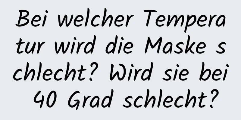 Bei welcher Temperatur wird die Maske schlecht? Wird sie bei 40 Grad schlecht?