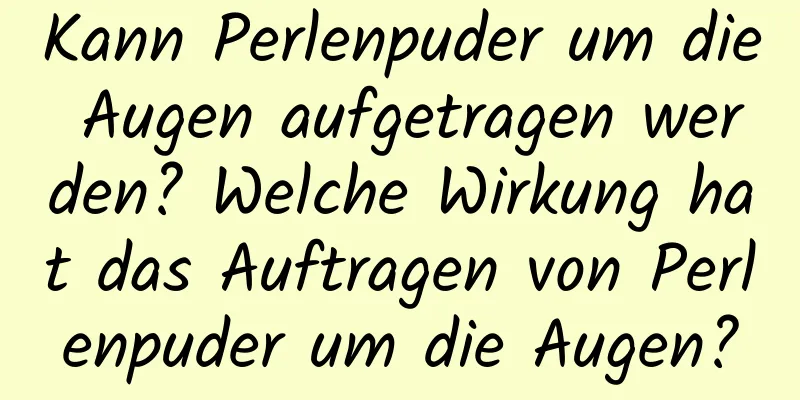Kann Perlenpuder um die Augen aufgetragen werden? Welche Wirkung hat das Auftragen von Perlenpuder um die Augen?