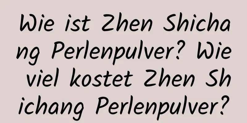 Wie ist Zhen Shichang Perlenpulver? Wie viel kostet Zhen Shichang Perlenpulver?