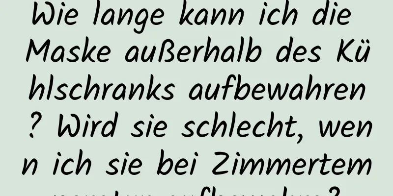 Wie lange kann ich die Maske außerhalb des Kühlschranks aufbewahren? Wird sie schlecht, wenn ich sie bei Zimmertemperatur aufbewahre?