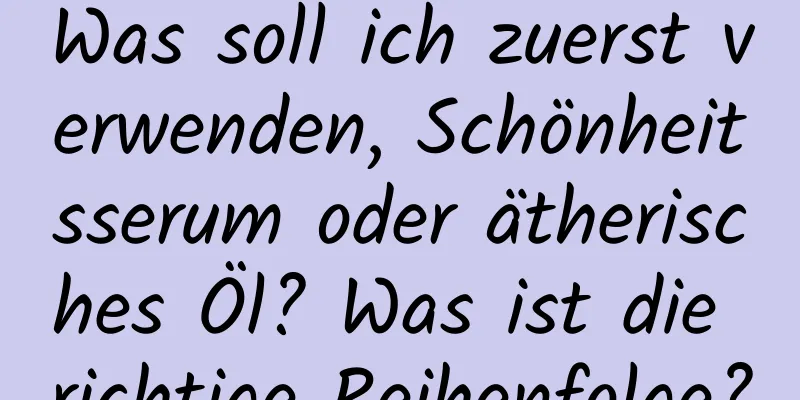 Was soll ich zuerst verwenden, Schönheitsserum oder ätherisches Öl? Was ist die richtige Reihenfolge?