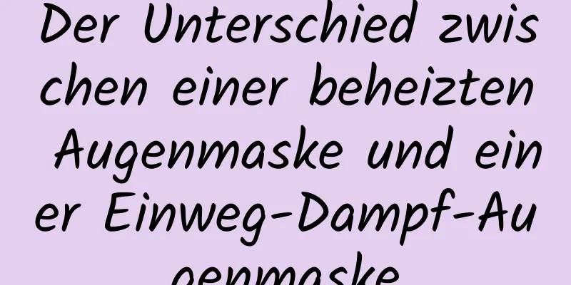 Der Unterschied zwischen einer beheizten Augenmaske und einer Einweg-Dampf-Augenmaske