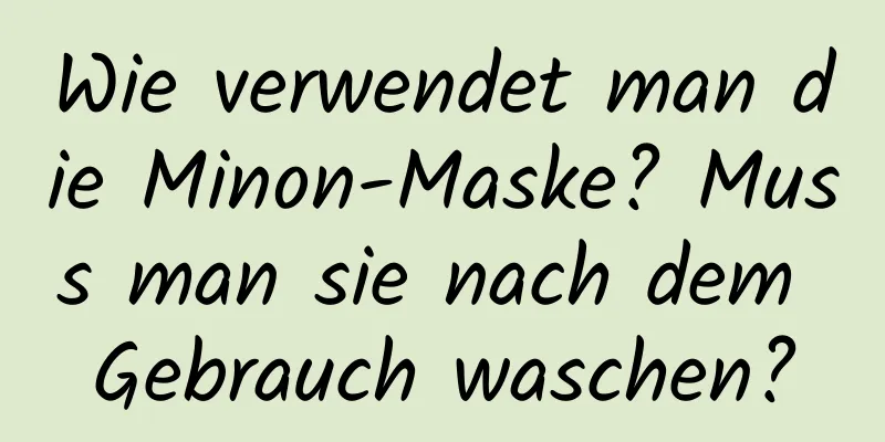 Wie verwendet man die Minon-Maske? Muss man sie nach dem Gebrauch waschen?