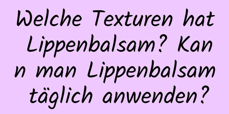 Welche Texturen hat Lippenbalsam? Kann man Lippenbalsam täglich anwenden?