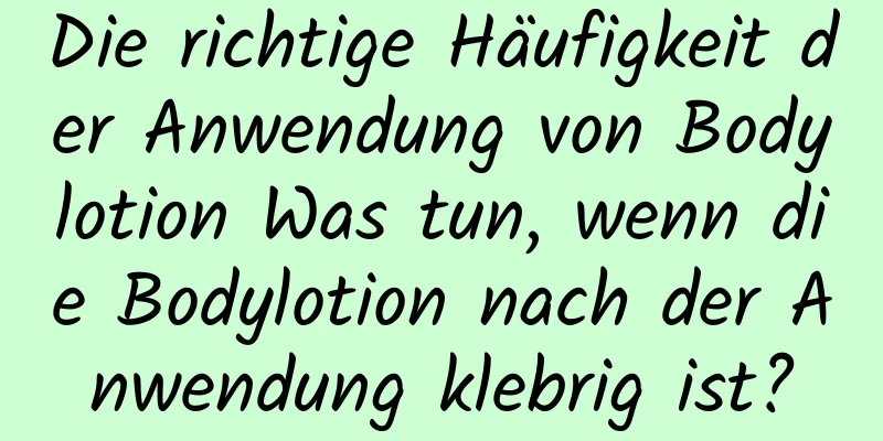 Die richtige Häufigkeit der Anwendung von Bodylotion Was tun, wenn die Bodylotion nach der Anwendung klebrig ist?