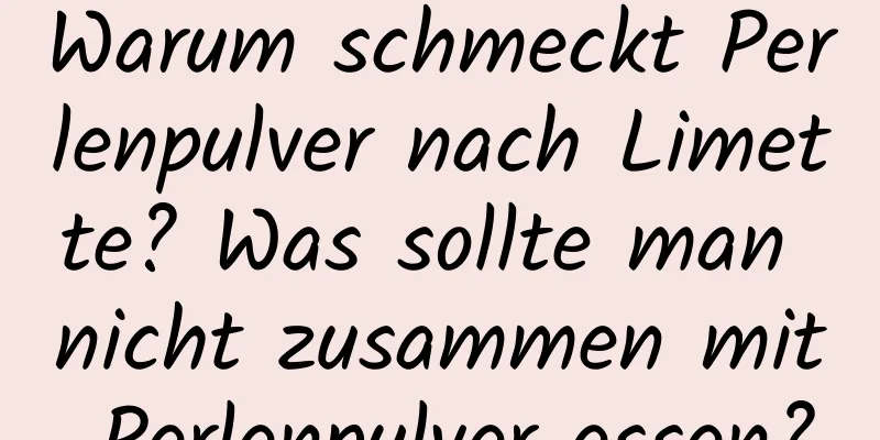 Warum schmeckt Perlenpulver nach Limette? Was sollte man nicht zusammen mit Perlenpulver essen?