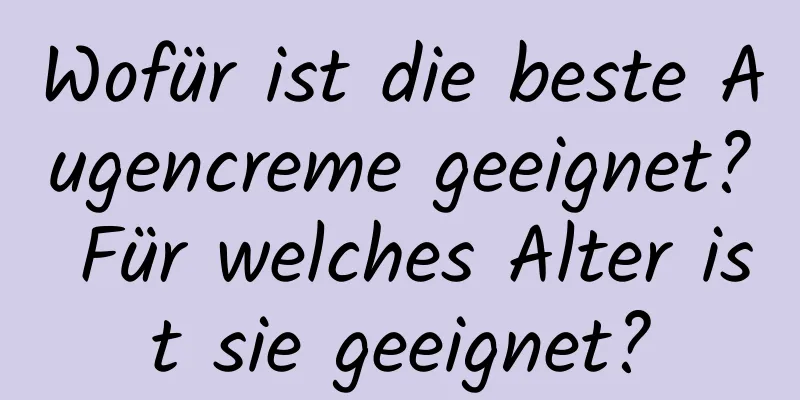 Wofür ist die beste Augencreme geeignet? Für welches Alter ist sie geeignet?