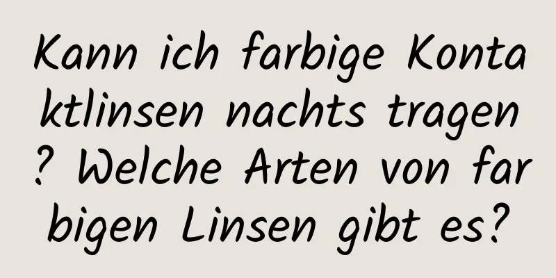 Kann ich farbige Kontaktlinsen nachts tragen? Welche Arten von farbigen Linsen gibt es?