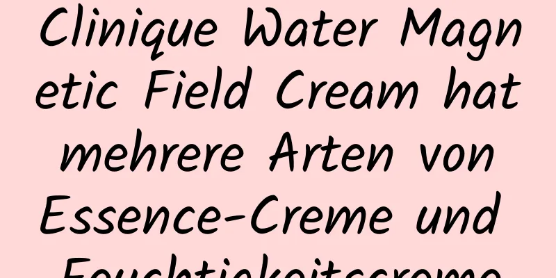Clinique Water Magnetic Field Cream hat mehrere Arten von Essence-Creme und Feuchtigkeitscreme