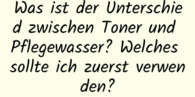 Was ist der Unterschied zwischen Toner und Pflegewasser? Welches sollte ich zuerst verwenden?