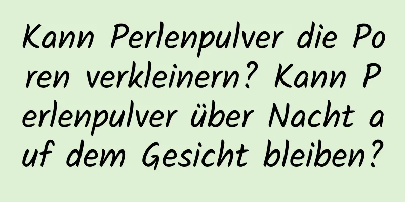 Kann Perlenpulver die Poren verkleinern? Kann Perlenpulver über Nacht auf dem Gesicht bleiben?
