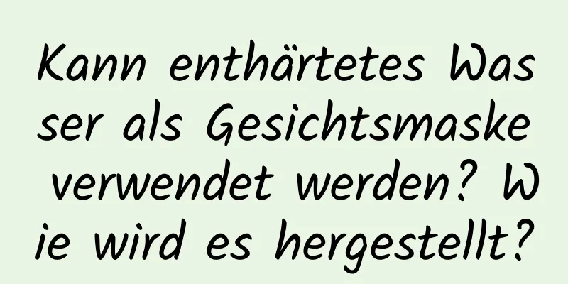 Kann enthärtetes Wasser als Gesichtsmaske verwendet werden? Wie wird es hergestellt?