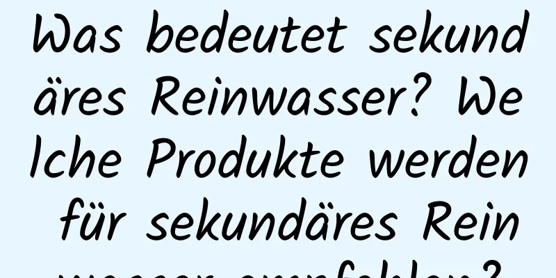 Was bedeutet sekundäres Reinwasser? Welche Produkte werden für sekundäres Reinwasser empfohlen?
