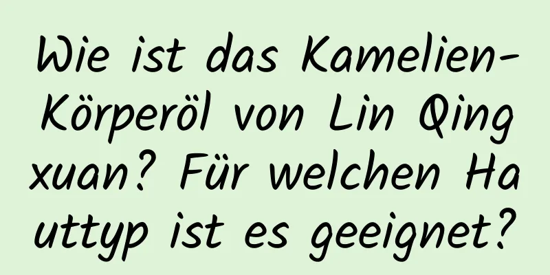 Wie ist das Kamelien-Körperöl von Lin Qingxuan? Für welchen Hauttyp ist es geeignet?