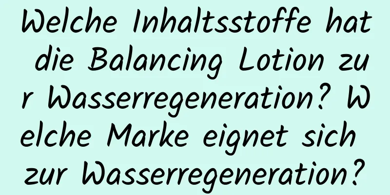 Welche Inhaltsstoffe hat die Balancing Lotion zur Wasserregeneration? Welche Marke eignet sich zur Wasserregeneration?