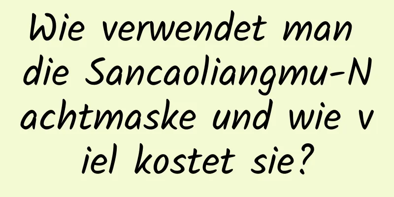 Wie verwendet man die Sancaoliangmu-Nachtmaske und wie viel kostet sie?