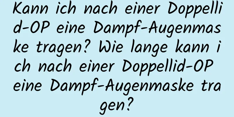Kann ich nach einer Doppellid-OP eine Dampf-Augenmaske tragen? Wie lange kann ich nach einer Doppellid-OP eine Dampf-Augenmaske tragen?