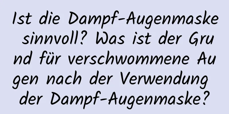 Ist die Dampf-Augenmaske sinnvoll? Was ist der Grund für verschwommene Augen nach der Verwendung der Dampf-Augenmaske?