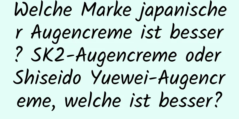 Welche Marke japanischer Augencreme ist besser? SK2-Augencreme oder Shiseido Yuewei-Augencreme, welche ist besser?