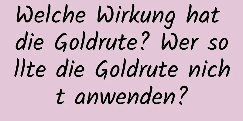 Welche Wirkung hat die Goldrute? Wer sollte die Goldrute nicht anwenden?