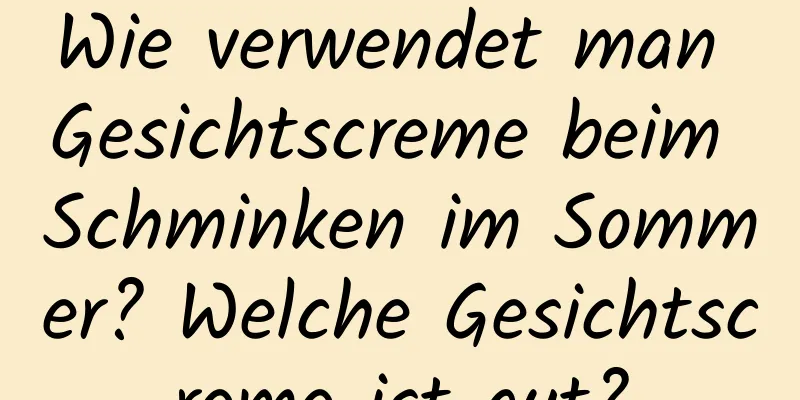 Wie verwendet man Gesichtscreme beim Schminken im Sommer? Welche Gesichtscreme ist gut?