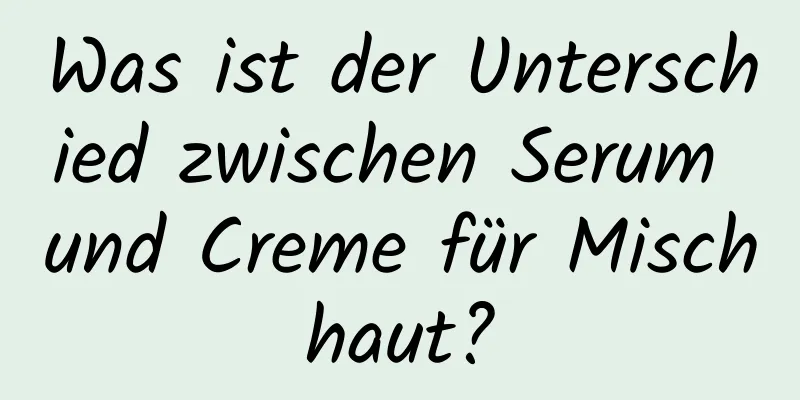 Was ist der Unterschied zwischen Serum und Creme für Mischhaut?