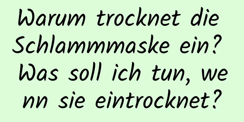 Warum trocknet die Schlammmaske ein? Was soll ich tun, wenn sie eintrocknet?