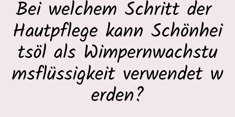 Bei welchem ​​Schritt der Hautpflege kann Schönheitsöl als Wimpernwachstumsflüssigkeit verwendet werden?