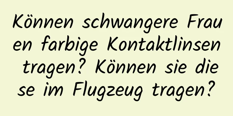 Können schwangere Frauen farbige Kontaktlinsen tragen? Können sie diese im Flugzeug tragen?