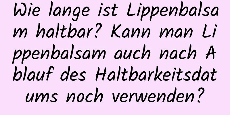 Wie lange ist Lippenbalsam haltbar? Kann man Lippenbalsam auch nach Ablauf des Haltbarkeitsdatums noch verwenden?