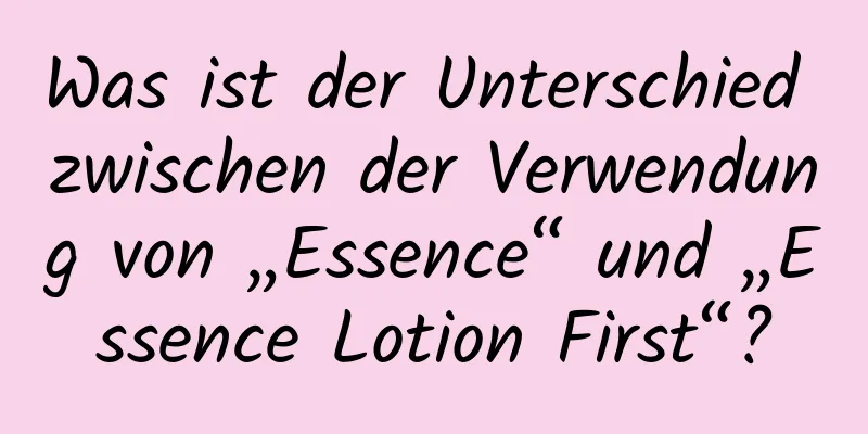 Was ist der Unterschied zwischen der Verwendung von „Essence“ und „Essence Lotion First“?
